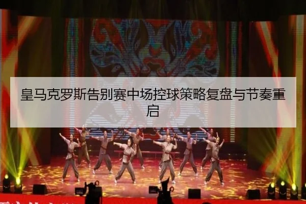 皇马克罗斯告别赛中场控球策略复盘与节奏重启