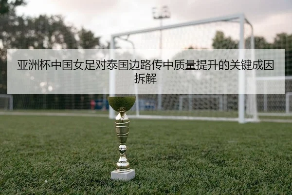 亚洲杯中国女足对泰国边路传中质量提升的关键成因拆解
